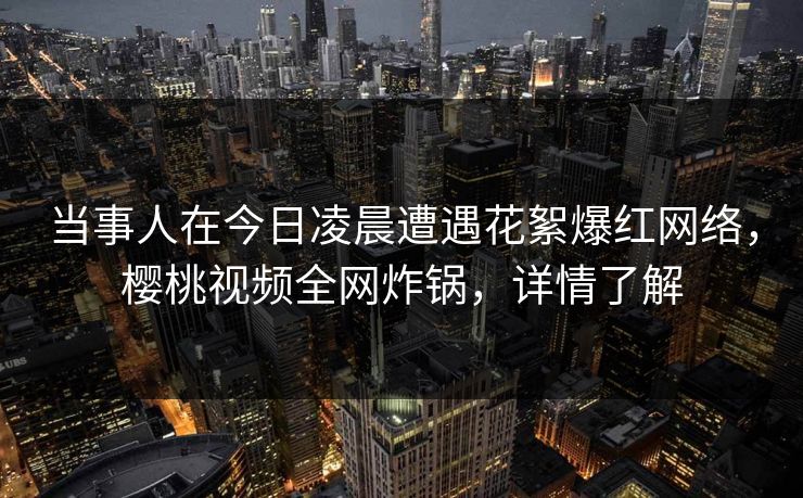 当事人在今日凌晨遭遇花絮爆红网络,樱桃视频全网炸锅,详情了解 当事人在今日凌晨遭遇花絮爆红网络,樱桃视频全网炸锅,详情了解