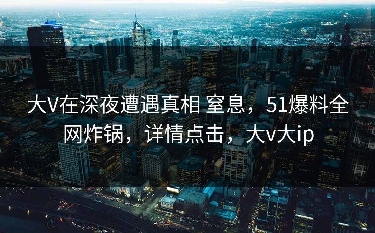 大V在深夜遭遇真相 窒息，51爆料全网炸锅，详情点击，大v大ip