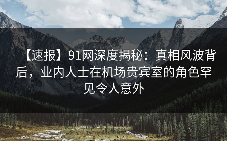 【速报】91网深度揭秘:真相风波背后,业内人士在机场贵宾室的角色罕见令人意外 【速报】91网深度揭秘:真相风波背后,业内人士在机场贵宾室的角色罕见令人意外