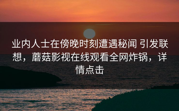 业内人士在傍晚时刻遭遇秘闻 引发联想，蘑菇影视在线观看全网炸锅，详情点击