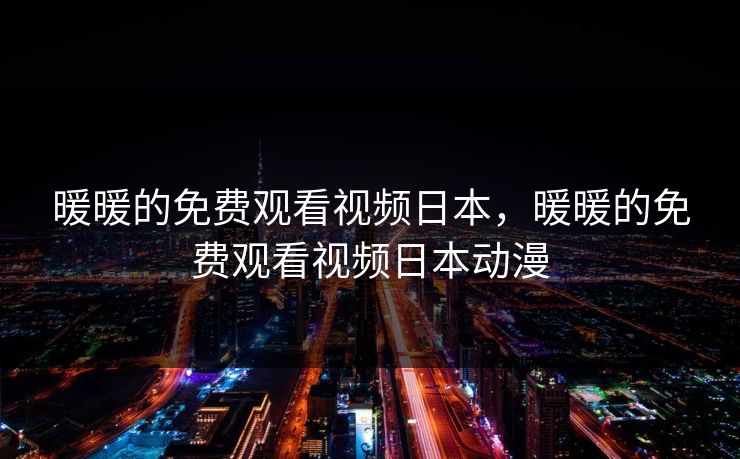 暖暖的免费观看视频日本,暖暖的免费观看视频日本动漫 暖暖的免费观看视频日本,暖暖的免费观看视频日本动漫