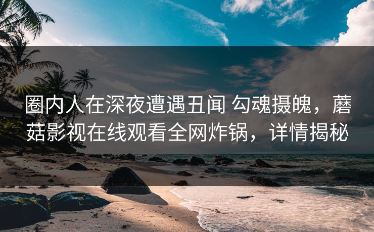 圈内人在深夜遭遇丑闻 勾魂摄魄,蘑菇影视在线观看全网炸锅,详情揭秘 圈内人在深夜遭遇丑闻 勾魂摄魄,蘑菇影视在线观看全网炸锅,详情揭秘