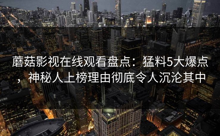 蘑菇影视在线观看盘点：猛料5大爆点，神秘人上榜理由彻底令人沉沦其中