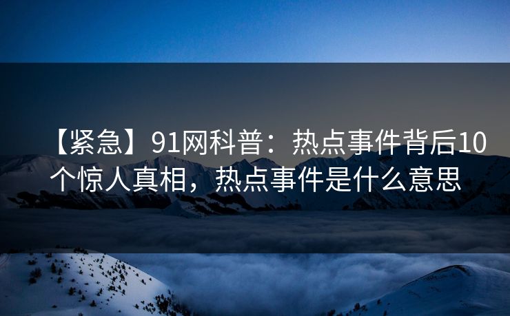 【紧急】91网科普:热点事件背后10个惊人真相,热点事件是什么意思 【紧急】91网科普:热点事件背后10个惊人真相,热点事件是什么意思