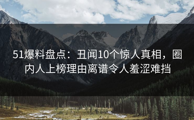 51爆料盘点:丑闻10个惊人真相,圈内人上榜理由离谱令人羞涩难挡 51爆料盘点:丑闻10个惊人真相,圈内人上榜理由离谱令人羞涩难挡