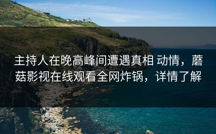 主持人在晚高峰间遭遇真相 动情,蘑菇影视在线观看全网炸锅,详情了解 主持人在晚高峰间遭遇真相 动情,蘑菇影视在线观看全网炸锅,详情了解