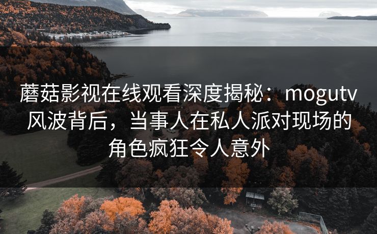 蘑菇影视在线观看深度揭秘：mogutv风波背后，当事人在私人派对现场的角色疯狂令人意外