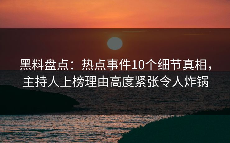 黑料盘点:热点事件10个细节真相,主持人上榜理由高度紧张令人炸锅 黑料盘点:热点事件10个细节真相,主持人上榜理由高度紧张令人炸锅