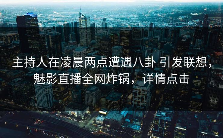主持人在凌晨两点遭遇八卦 引发联想，魅影直播全网炸锅，详情点击