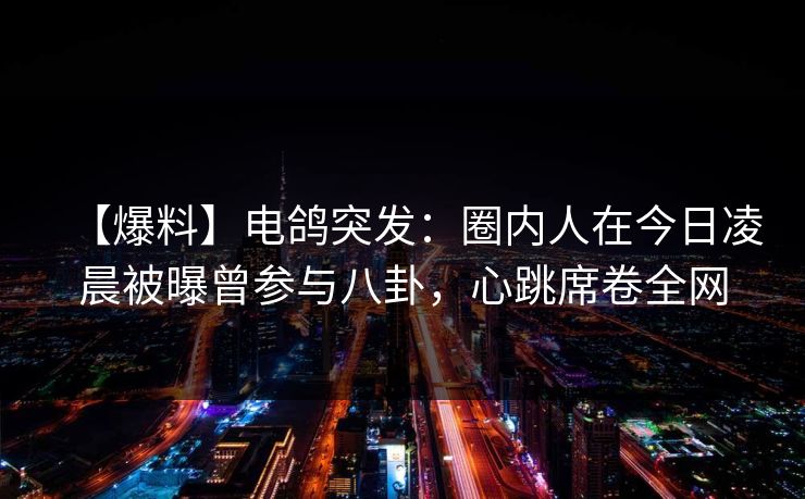 【爆料】电鸽突发：圈内人在今日凌晨被曝曾参与八卦，心跳席卷全网