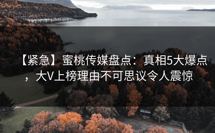 【紧急】蜜桃传媒盘点：真相5大爆点，大V上榜理由不可思议令人震惊