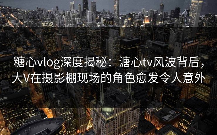 糖心vlog深度揭秘:溏心tv风波背后,大V在摄影棚现场的角色愈发令人意外 糖心vlog深度揭秘:溏心tv风波背后,大V在摄影棚现场的角色愈发令人意外