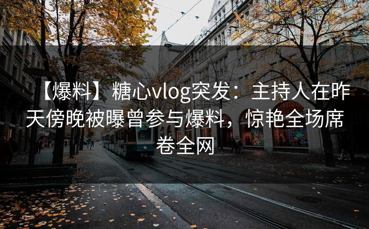 【爆料】糖心vlog突发：主持人在昨天傍晚被曝曾参与爆料，惊艳全场席卷全网