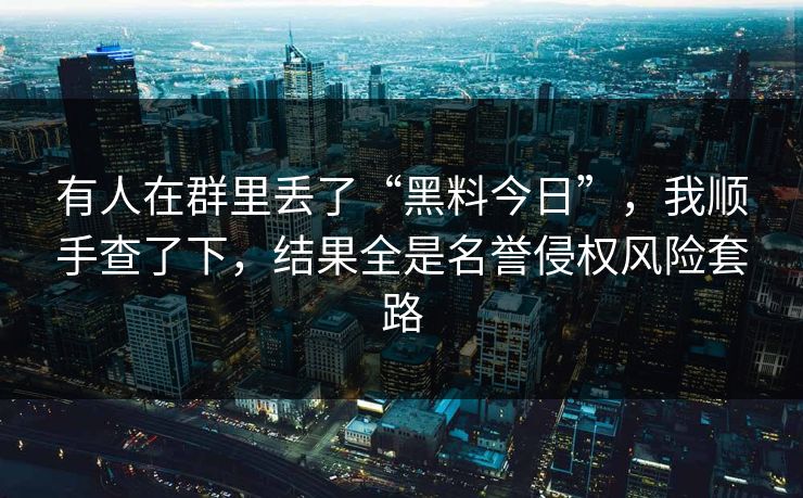 有人在群里丢了“黑料今日”,我顺手查了下,结果全是名誉侵权风险套路 有人在群里丢了“黑料今日”,我顺手查了下,结果全是名誉侵权风险套路