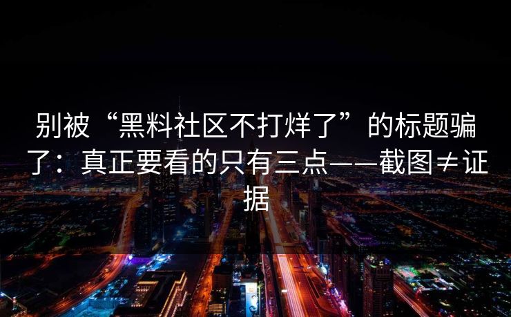别被“黑料社区不打烊了”的标题骗了：真正要看的只有三点——截图≠证据