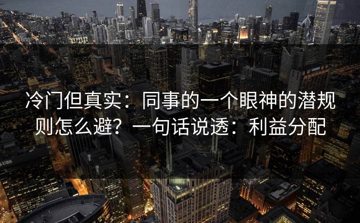 冷门但真实:同事的一个眼神的潜规则怎么避?一句话说透:利益分配 冷门但真实:同事的一个眼神的潜规则怎么避?一句话说透:利益分配