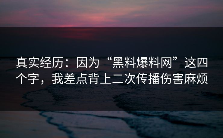 真实经历：因为“黑料爆料网”这四个字，我差点背上二次传播伤害麻烦