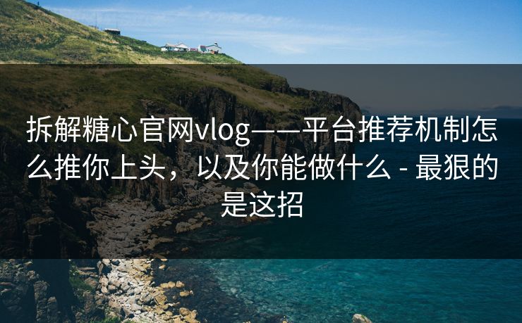 拆解糖心官网vlog——平台推荐机制怎么推你上头，以及你能做什么 - 最狠的是这招