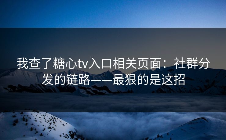 我查了糖心tv入口相关页面：社群分发的链路——最狠的是这招