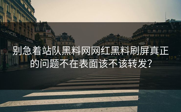 别急着站队黑料网网红黑料刷屏真正的问题不在表面该不该转发？