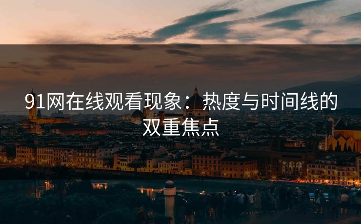 91网在线观看现象:热度与时间线的双重焦点 91网在线观看现象:热度与时间线的双重焦点